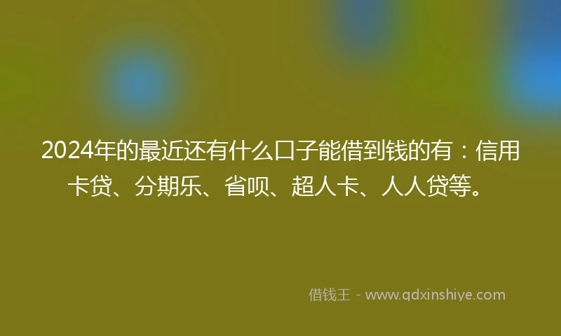 2024年的最近还有什么口子能借到钱的有：信用卡贷、分期乐、省呗、超人卡、人人贷等。