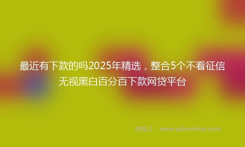 最近有下款的吗2025年精选，整合5个不看征信无视黑白百分百下款网贷平台