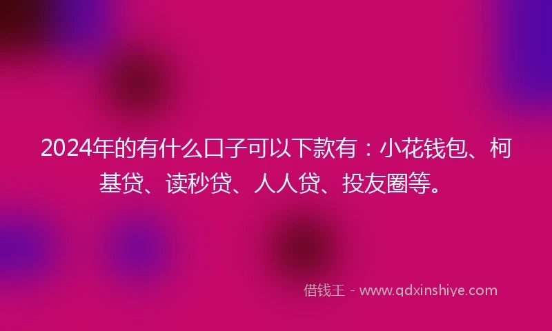 2024年的有什么口子可以下款有：小花钱包、柯基贷、读秒贷、人人贷、投友圈等。