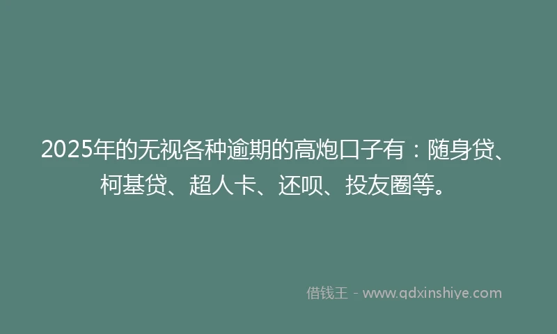2025年的无视各种逾期的高炮口子有:随身贷、柯基贷、超人卡、还呗、投友圈等。