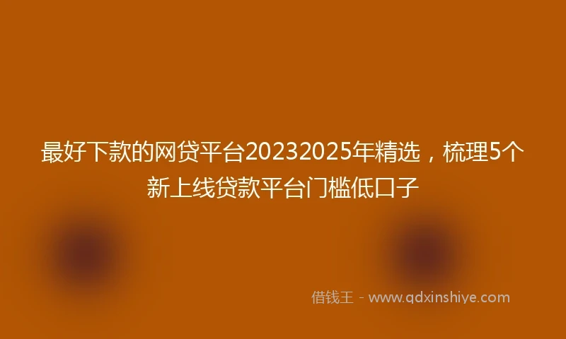 最好下款的网贷平台20232025年精选，梳理5个新上线贷款平台门槛低口子