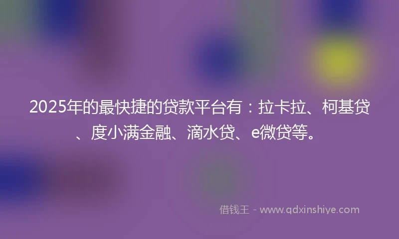 2025年的最快捷的贷款平台有：拉卡拉、柯基贷、度小满金融、滴水贷、e微贷等。