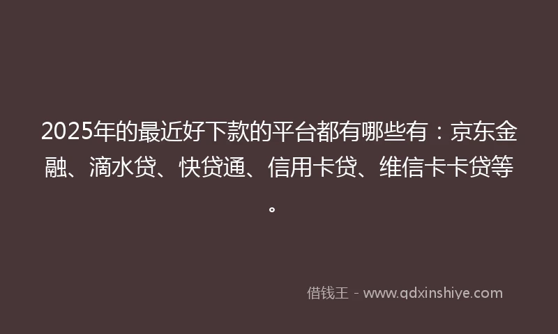 2025年的最近好下款的平台都有哪些有：京东金融、滴水贷、快贷通、信用卡贷、维信卡卡贷等。
