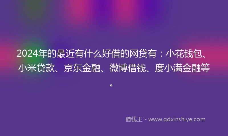 2024年的最近有什么好借的网贷有：小花钱包、小米贷款、京东金融、微博借钱、度小满金融等。