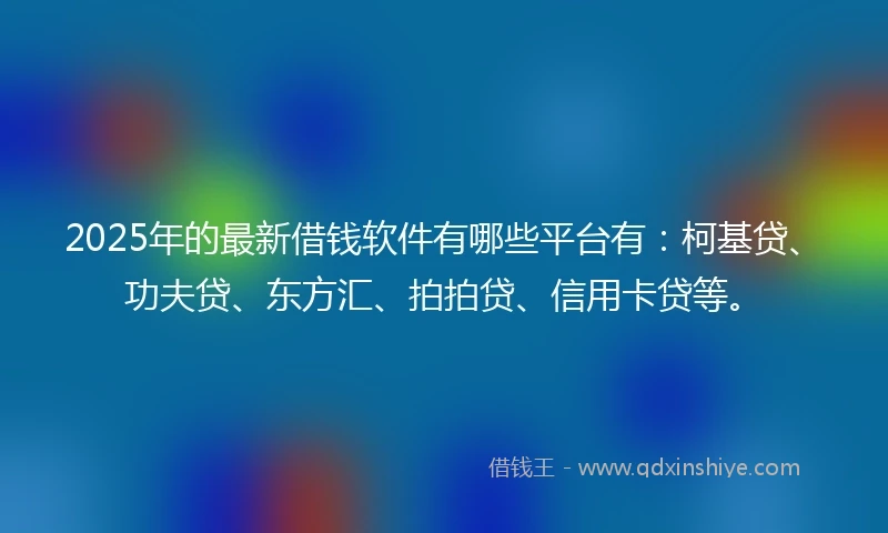 2025年的最新借钱软件有哪些平台有：柯基贷、功夫贷、东方汇、拍拍贷、信用卡贷等。