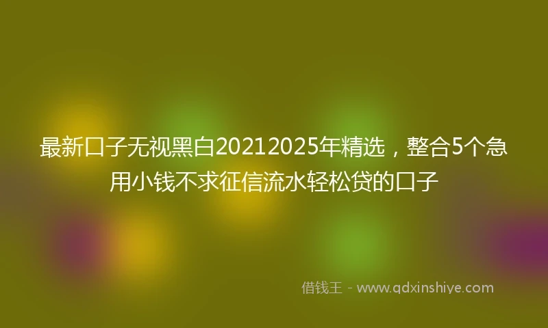 最新口子无视黑白20212025年精选，整合5个急用小钱不求征信流水轻松贷的口子