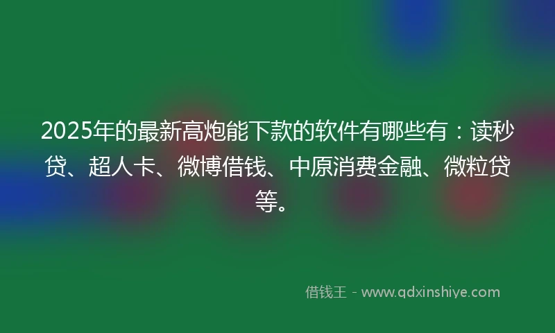 2025年的最新高炮能下款的软件有哪些有：读秒贷、超人卡、微博借钱、中原消费金融、微粒贷等。