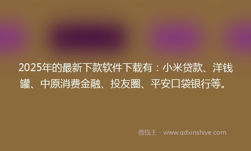 2025年的最新下款软件下载有：小米贷款、洋钱罐、中原消费金融、投友圈、平安口袋银行等。