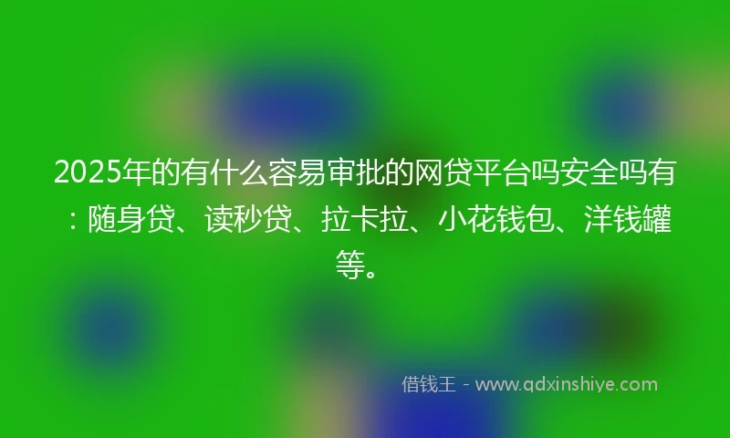 2025年的有什么容易审批的网贷平台吗安全吗有：随身贷、读秒贷、拉卡拉、小花钱包、洋钱罐等。