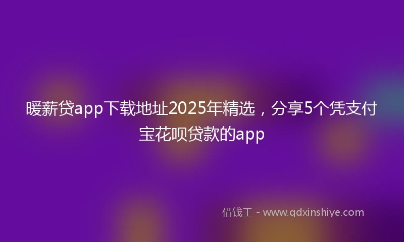 暖薪贷app下载地址2025年精选，分享5个凭支付宝花呗贷款的app