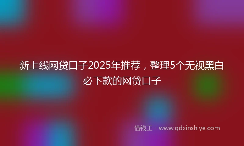 新上线网贷口子2025年推荐，整理5个无视黑白必下款的网贷口子