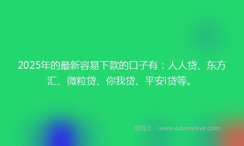 2025年的最新容易下款的口子有：人人贷、东方汇、微粒贷、你我贷、平安i贷等。