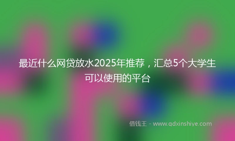 最近什么网贷放水2025年推荐，汇总5个大学生可以使用的平台