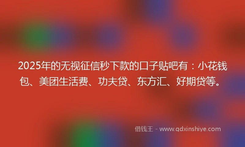 2025年的无视征信秒下款的口子贴吧有:小花钱包、美团生活费、功夫贷、东方汇、好期贷等。