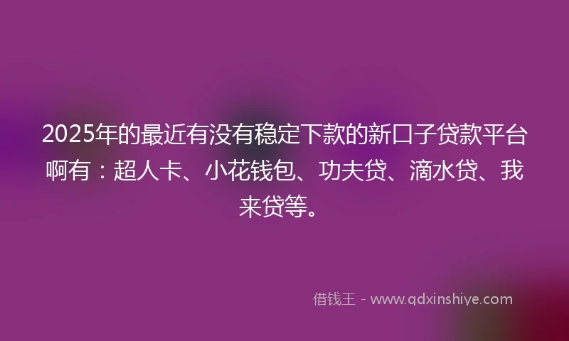 2025年的最近有没有稳定下款的新口子贷款平台啊有：超人卡、小花钱包、功夫贷、滴水贷、我来贷等。