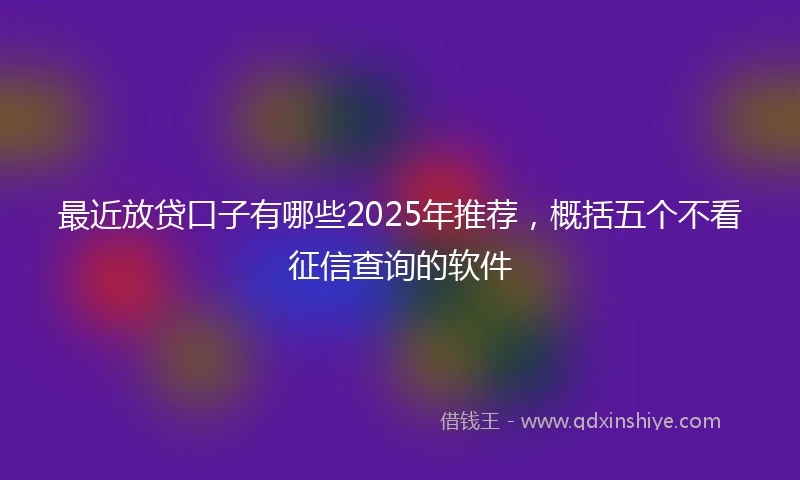 最近放贷口子有哪些2025年推荐，概括五个不看征信查询的软件