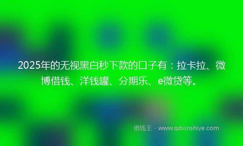 2025年的无视黑白秒下款的口子有：拉卡拉、微博借钱、洋钱罐、分期乐、e微贷等。