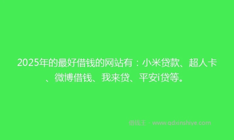 2025年的最好借钱的网站有：小米贷款、超人卡、微博借钱、我来贷、平安i贷等。