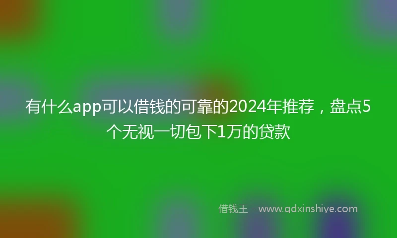 有什么app可以借钱的可靠的2024年推荐，盘点5个无视一切包下1万的贷款