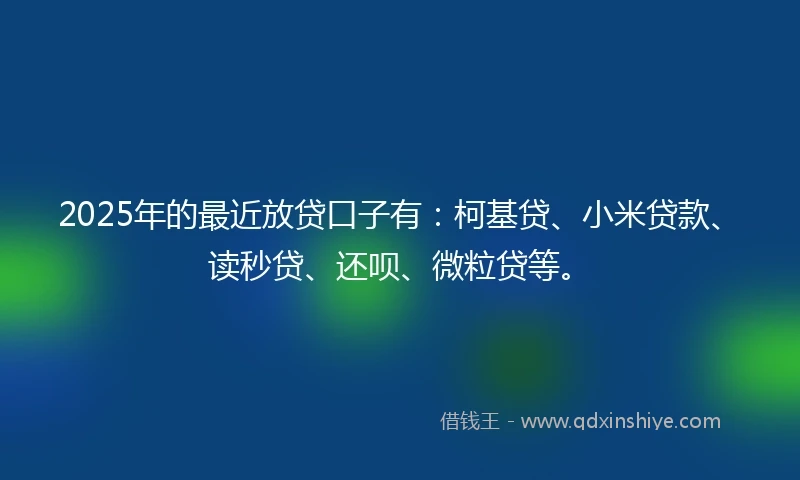 2025年的最近放贷口子有：柯基贷、小米贷款、读秒贷、还呗、微粒贷等。