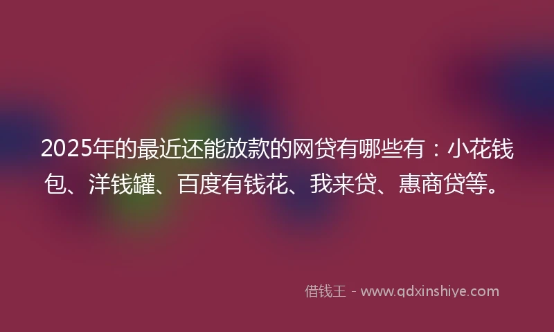 2025年的最近还能放款的网贷有哪些有:小花钱包、洋钱罐、百度有钱花、我来贷、惠商贷等。