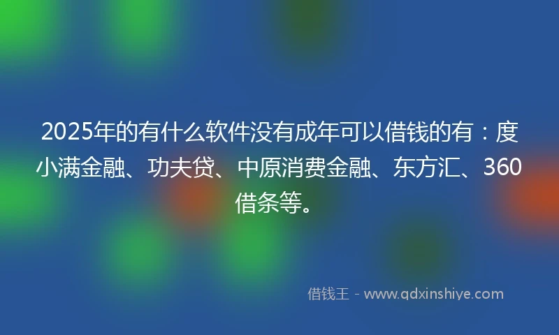 2025年的有什么软件没有成年可以借钱的有:度小满金融、功夫贷、中原消费金融、东方汇、360借条等。