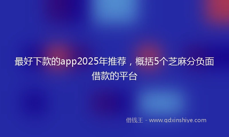 最好下款的app2025年推荐，概括5个芝麻分负面借款的平台
