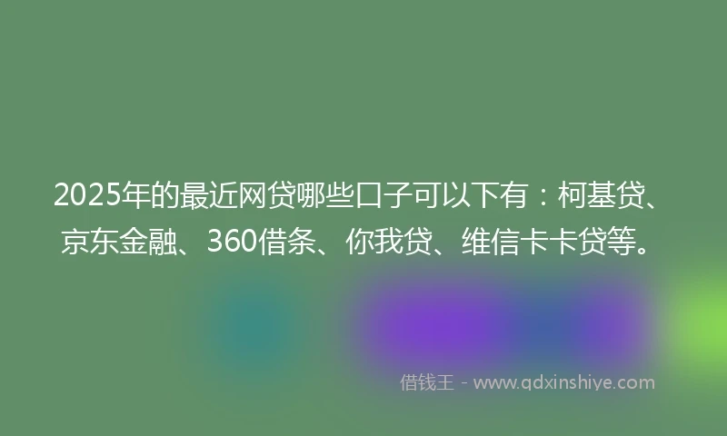 2025年的最近网贷哪些口子可以下有：柯基贷、京东金融、360借条、你我贷、维信卡卡贷等。