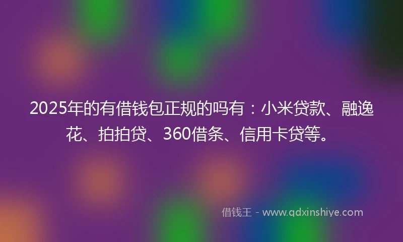 2025年的有借钱包正规的吗有：小米贷款、融逸花、拍拍贷、360借条、信用卡贷等。