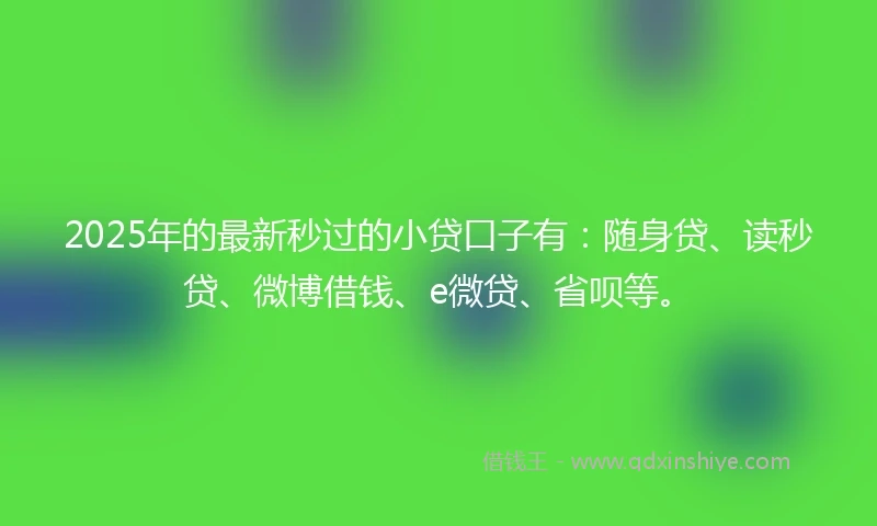 2025年的最新秒过的小贷口子有：随身贷、读秒贷、微博借钱、e微贷、省呗等。