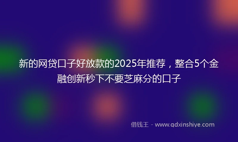 新的网贷口子好放款的2025年推荐，整合5个金融创新秒下不要芝麻分的口子