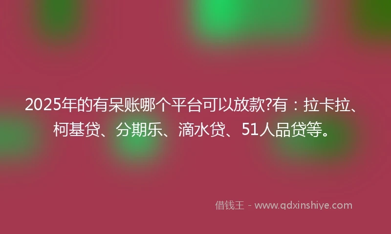 2025年的有呆账哪个平台可以放款?有：拉卡拉、柯基贷、分期乐、滴水贷、51人品贷等。