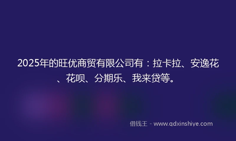 2025年的旺优商贸有限公司有：拉卡拉、安逸花、花呗、分期乐、我来贷等。