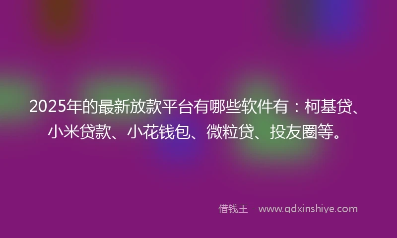 2025年的最新放款平台有哪些软件有：柯基贷、小米贷款、小花钱包、微粒贷、投友圈等。