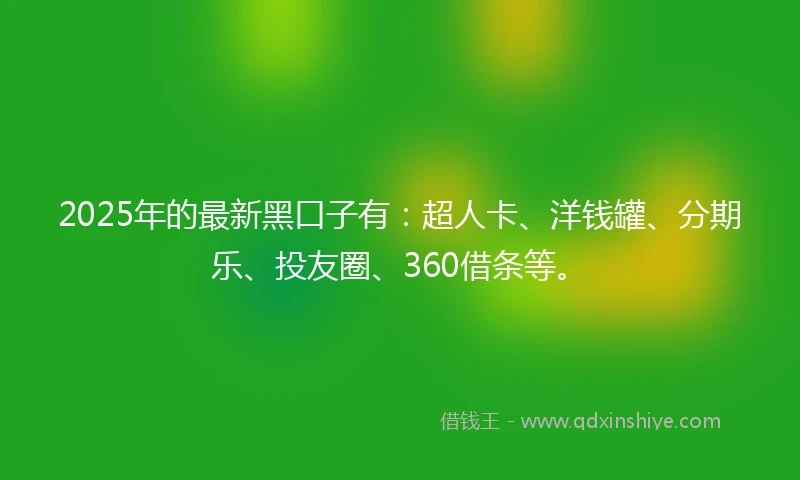2025年的最新黑口子有：超人卡、洋钱罐、分期乐、投友圈、360借条等。