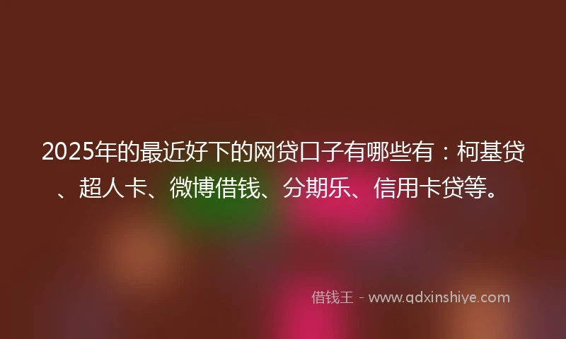 2025年的最近好下的网贷口子有哪些有：柯基贷、超人卡、微博借钱、分期乐、信用卡贷等。