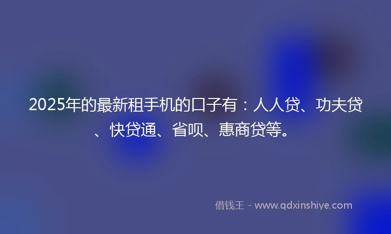 2025年的最新租手机的口子有：人人贷、功夫贷、快贷通、省呗、惠商贷等。