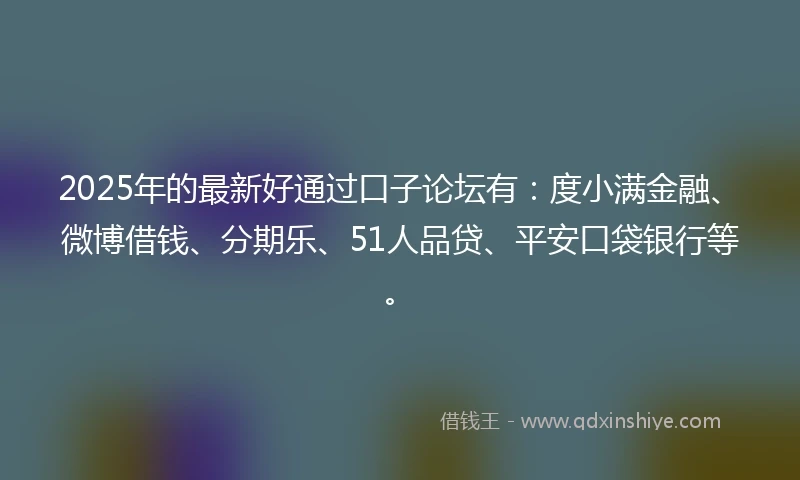 2025年的最新好通过口子论坛有：度小满金融、微博借钱、分期乐、51人品贷、平安口袋银行等。