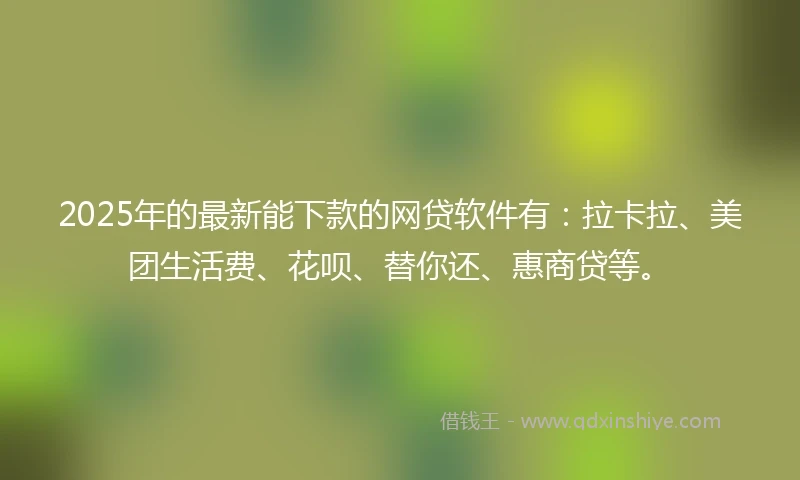 2025年的最新能下款的网贷软件有：拉卡拉、美团生活费、花呗、替你还、惠商贷等。