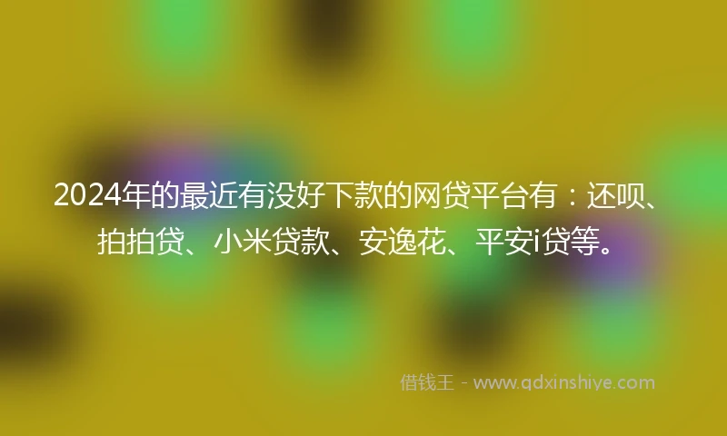 2024年的最近有没好下款的网贷平台有：还呗、拍拍贷、小米贷款、安逸花、平安i贷等。