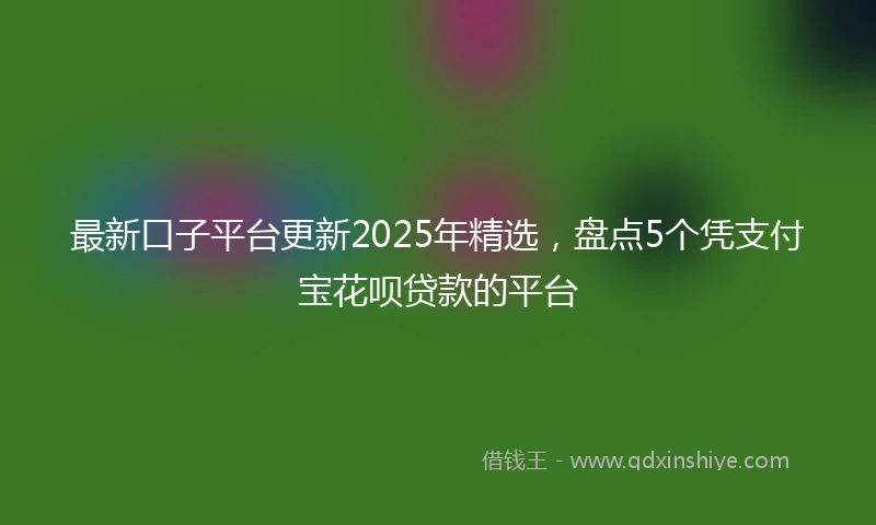 最新口子平台更新2025年精选，盘点5个凭支付宝花呗贷款的平台