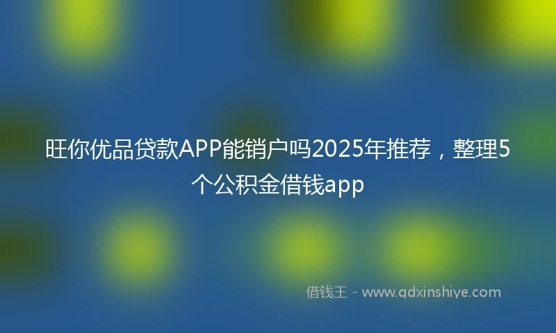 旺你优品贷款APP能销户吗2025年推荐，整理5个公积金借钱app