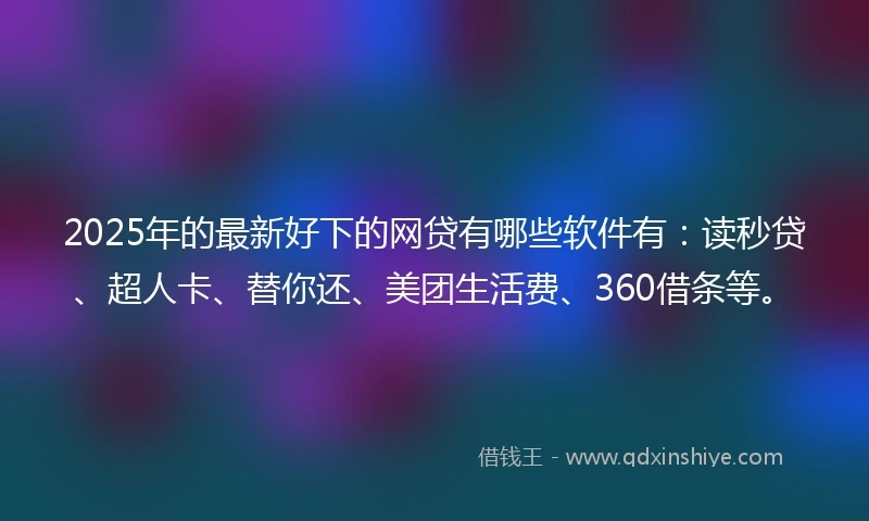 2025年的最新好下的网贷有哪些软件有：读秒贷、超人卡、替你还、美团生活费、360借条等。