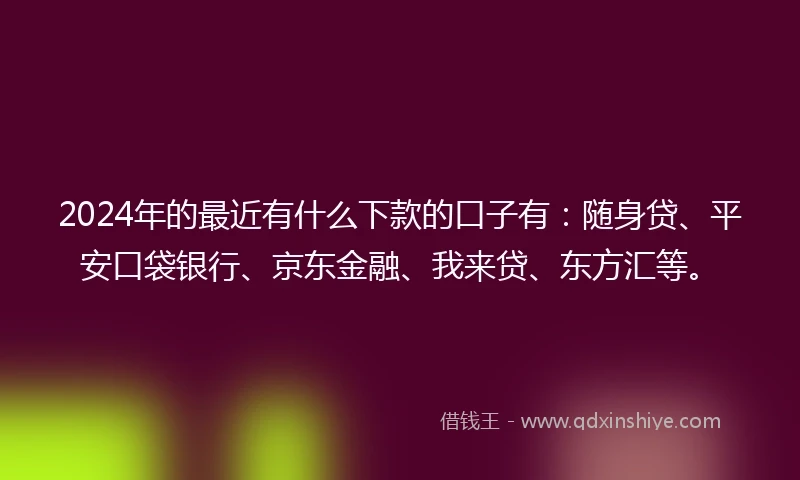 2024年的最近有什么下款的口子有：随身贷、平安口袋银行、京东金融、我来贷、东方汇等。