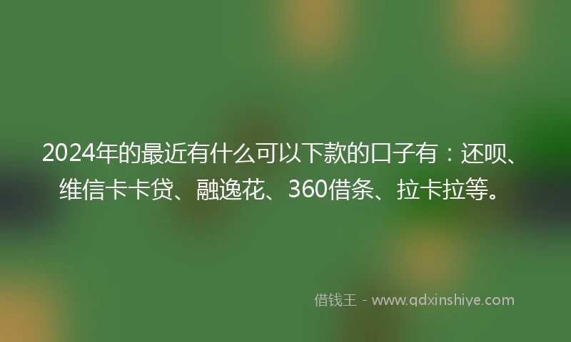 2024年的最近有什么可以下款的口子有：还呗、维信卡卡贷、融逸花、360借条、拉卡拉等。