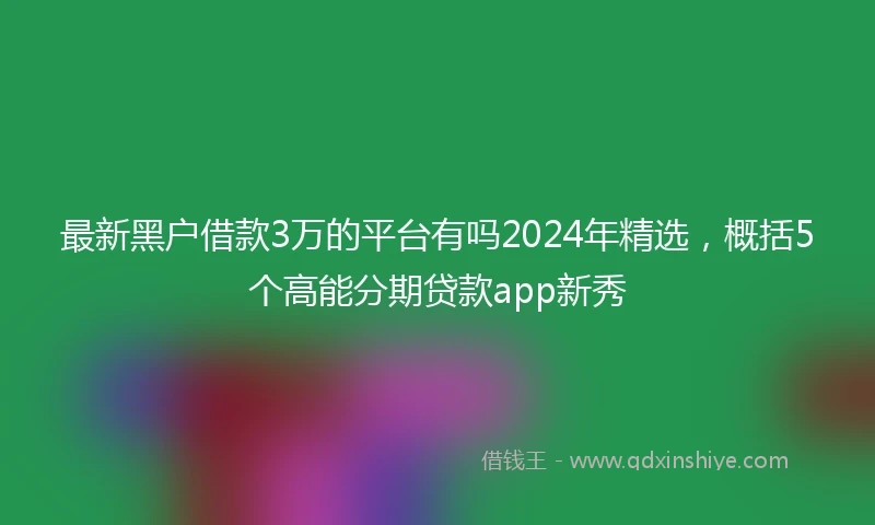 最新黑户借款3万的平台有吗2024年精选，概括5个高能分期贷款app新秀