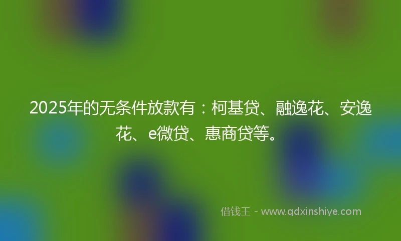 2025年的无条件放款有：柯基贷、融逸花、安逸花、e微贷、惠商贷等。