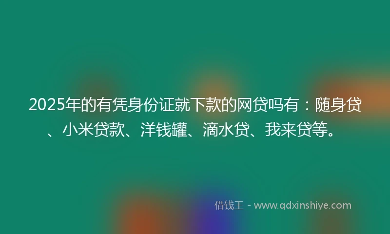 2025年的有凭身份证就下款的网贷吗有：随身贷、小米贷款、洋钱罐、滴水贷、我来贷等。
