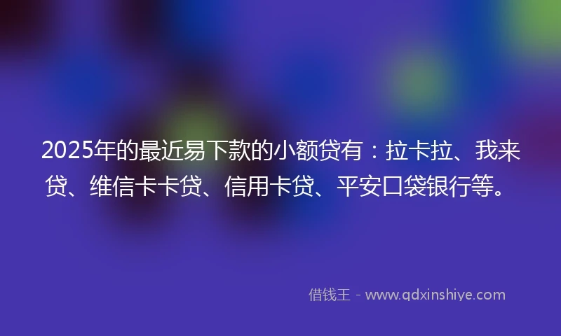 2025年的最近易下款的小额贷有：拉卡拉、我来贷、维信卡卡贷、信用卡贷、平安口袋银行等。