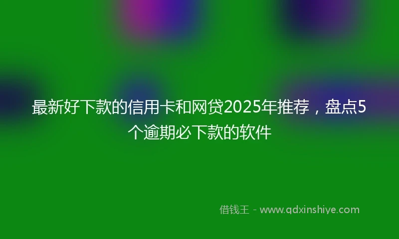 最新好下款的信用卡和网贷2025年推荐，盘点5个逾期必下款的软件